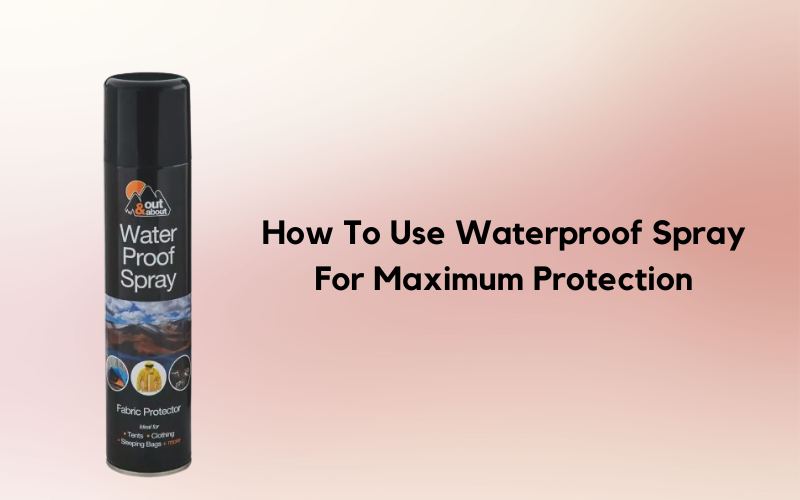How to Use Waterproof Spray for Maximum Protection